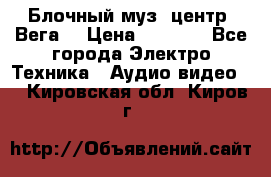 Блочный муз. центр “Вега“ › Цена ­ 8 999 - Все города Электро-Техника » Аудио-видео   . Кировская обл.,Киров г.